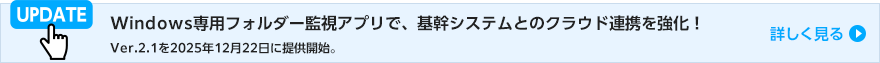 Windows専用フォルダー監視アプリで、基幹システムとのクラウド連携を強化!Ver.2.1を2025年12月22日に提供開始。
