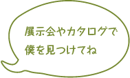 展示会やカタログで僕を見つけてね