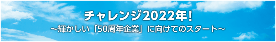 チャレンジ2022年！～輝かしい「40年企業」に向けて～