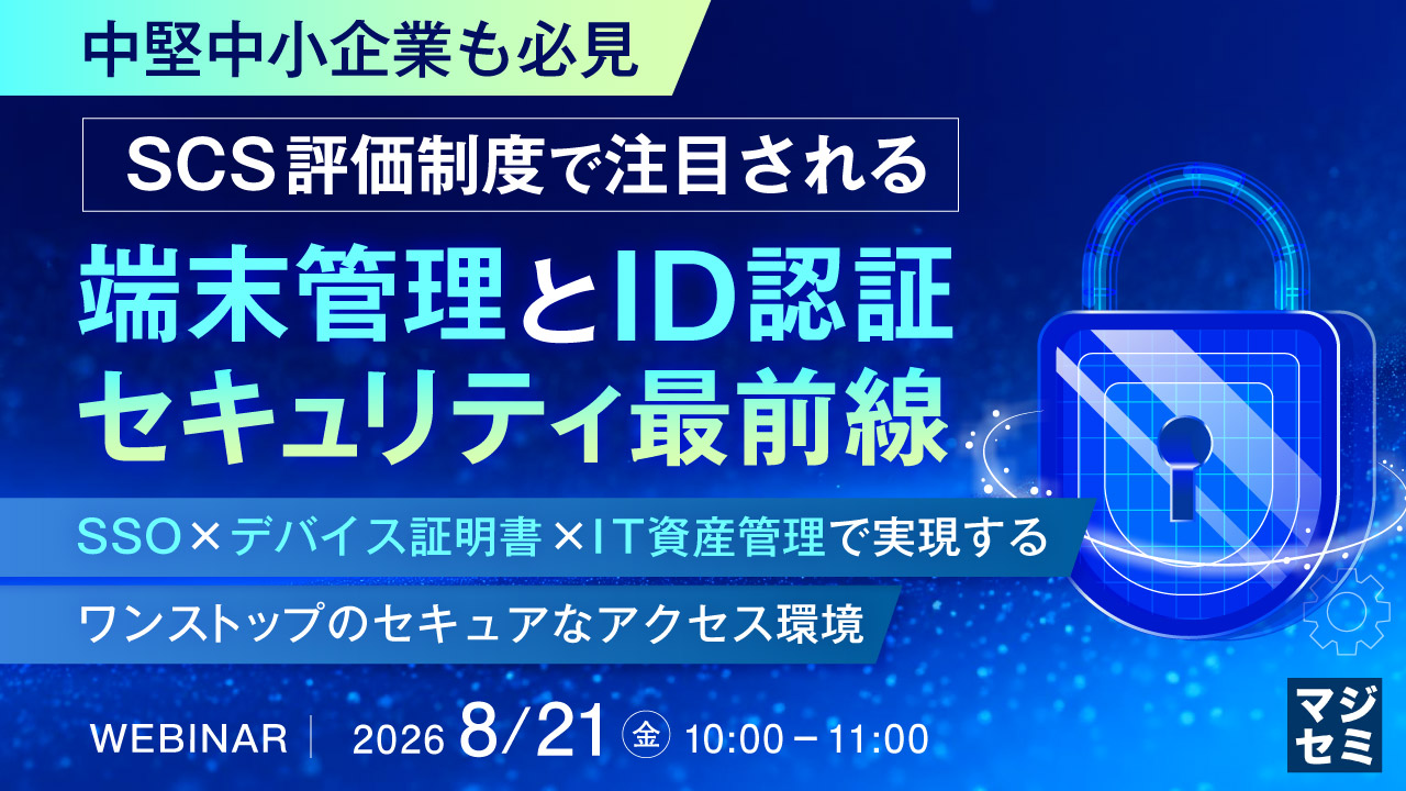 【中堅中小企業も必見】SCS評価制度で注目される端末管理とID認証セキュリティ最前線　〜SSOｘデバイス証明書ｘIT資産管理で実現するワンストップのセキュアなアクセス環境〜