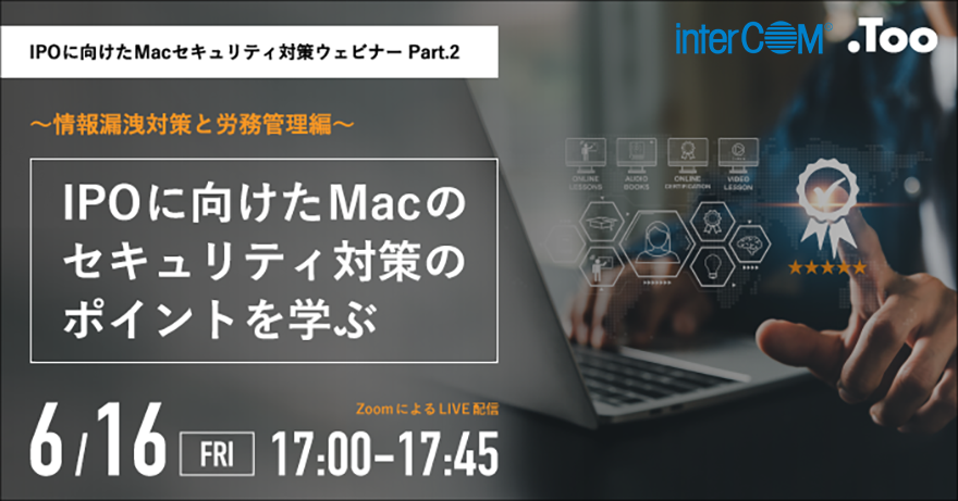 【Too×インターコム共催】IPOに向けたMacのセキュリティ対策のポイントを学ぶ〜情報漏洩対策と労務管理編〜