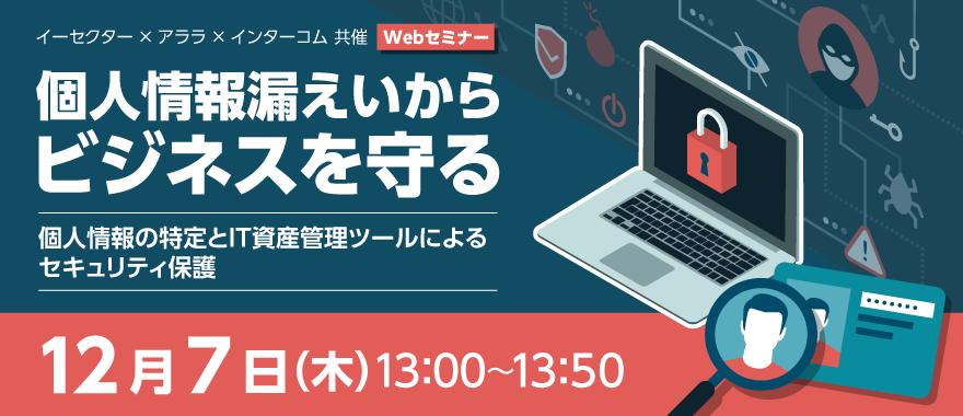 【イーセクター × アララ × インターコム共催】個人情報漏えいからビジネスを守る ~個人情報の特定とIT資産管理ツールによるセキュリティ保護~