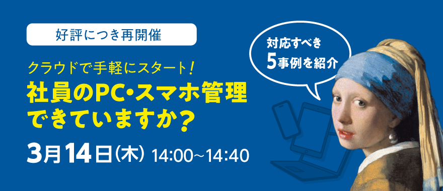【好評につき再開催】クラウドで手軽にスタート! 社員のPC・スマホ管理できていますか?