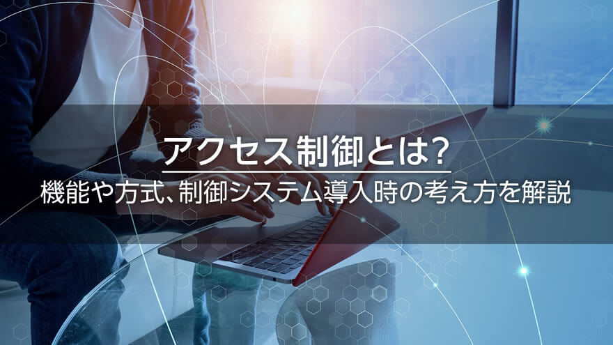 アクセス制御とは？　機能や方式、制御システム導入時の考え方を解説