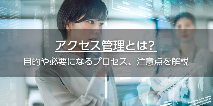 アクセス管理とは？　目的や必要になるプロセス、注意点を解説