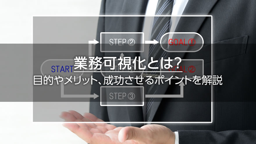 業務可視化とは？　目的やメリット、成功させるポイントを解説