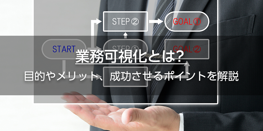 業務可視化とは？　目的やメリット、成功させるポイントを解説