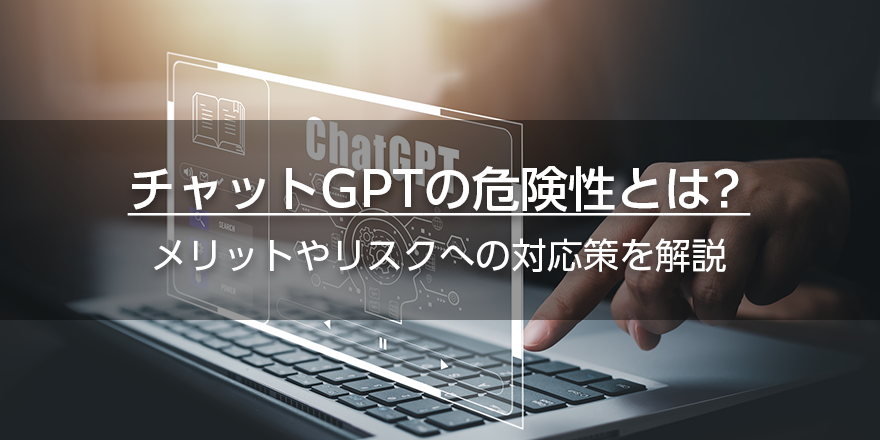 チャットGPTの危険性とは？　メリットやリスクへの対応策を解説