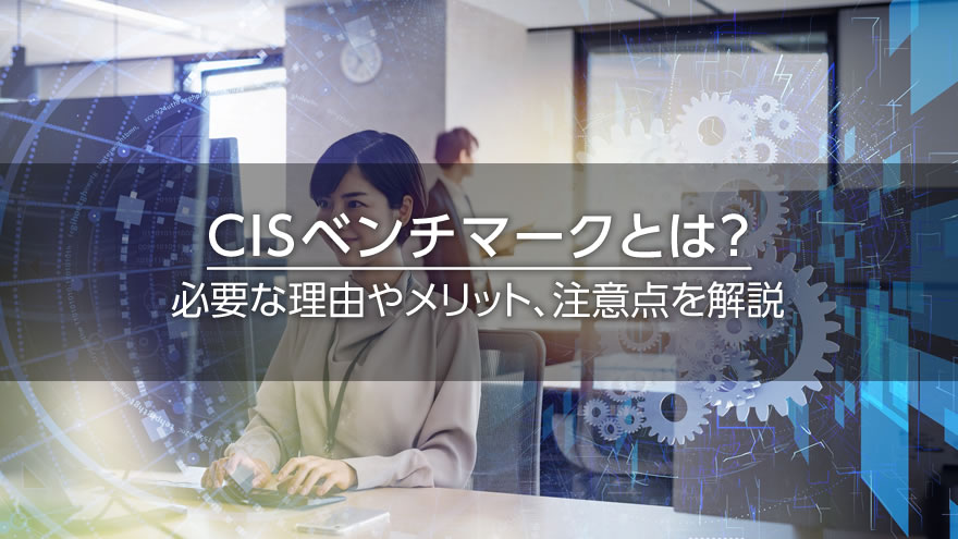 CISベンチマークとは？　必要な理由やメリット、注意点を解説