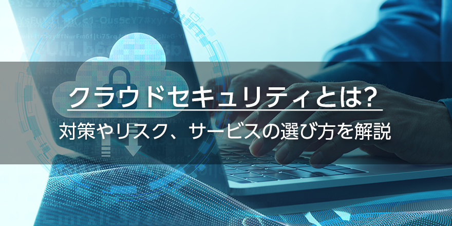 クラウドセキュリティとは？対策やリスク、サービスの選び方を解説