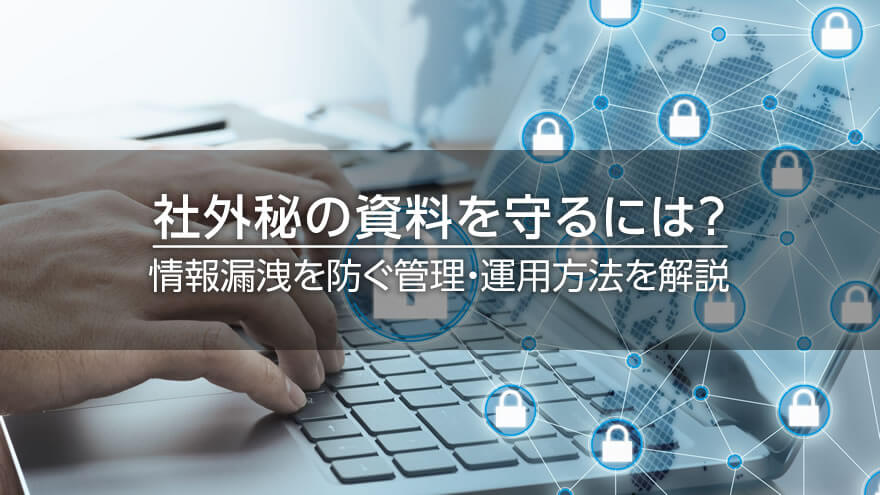 社外秘の資料を守るには？　情報漏洩を防ぐ管理・運用方法を解説