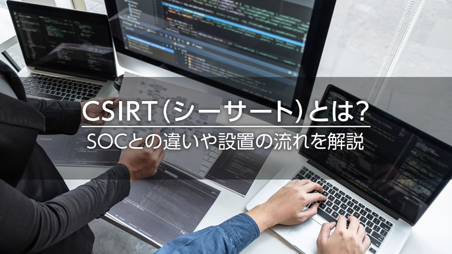 CSIRT（シーサート）とは？　SOCとの違いや設置の流れを解説