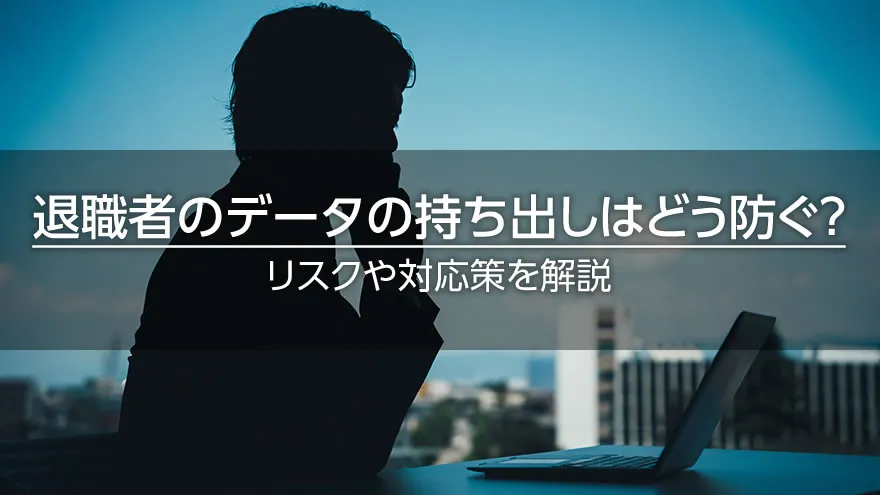 退職者のデータの持ち出しはどう防ぐ？　リスクや対応策を解説