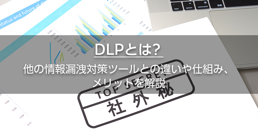 DLPとは？　他の情報漏洩対策ツールとの違いや仕組み、メリットを解説