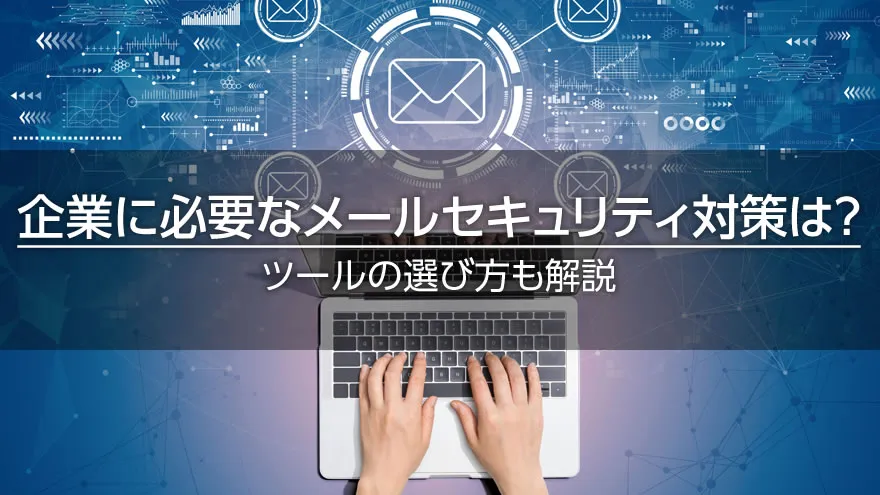 企業に必要なメールセキュリティ対策は? ツールの選び方も解説