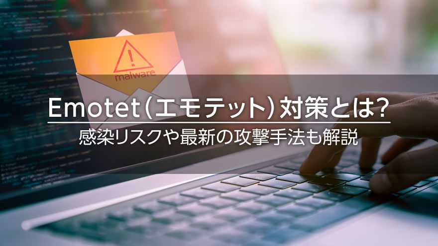 Emotet（エモテット）対策とは？　感染リスクや最新の攻撃手法も解説