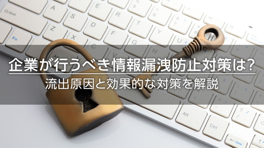 企業が行うべき情報漏洩対策とは？　流出の原因と効果的な対策を解説