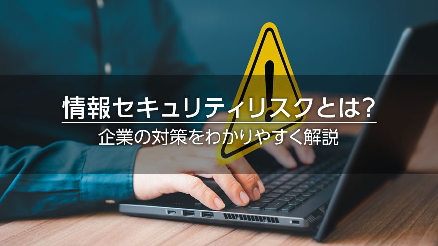 情報セキュリティリスクとは？　企業の対策をわかりやすく解説