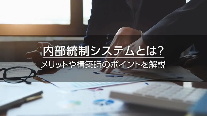 内部統制システムとは？　メリットや構築時のポイントを解説