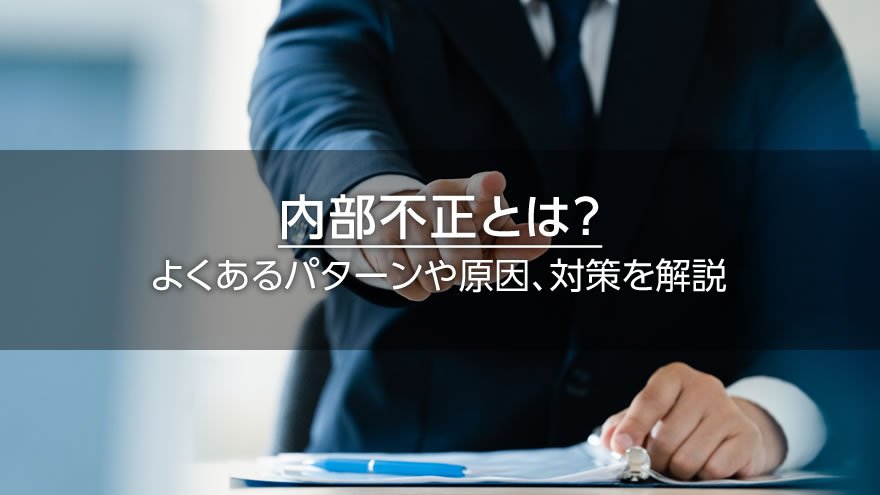 内部不正とは？　よくあるパターンや原因、対策を解説