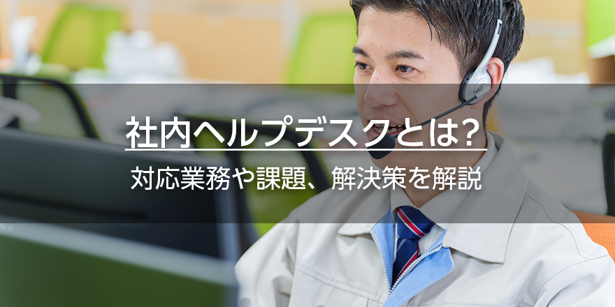 社内ヘルプデスクとは？　対応業務や課題、解決策を解説