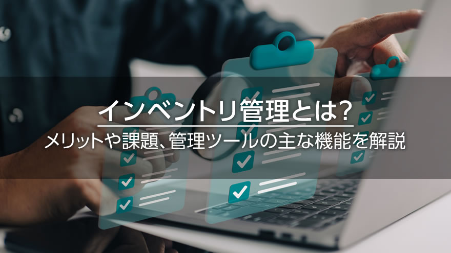 インベントリ管理とは？　メリットや課題、管理ツールの主な機能を解説