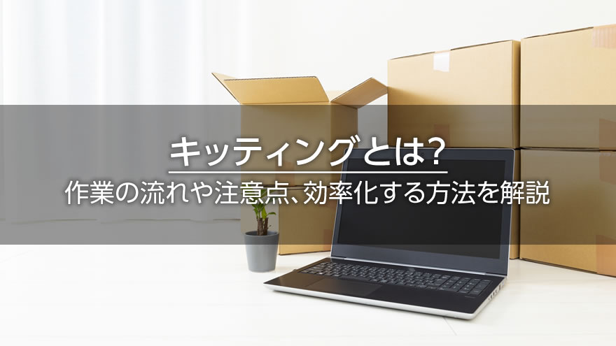 キッティングとは？　作業の流れや注意点、効率化する方法を解説