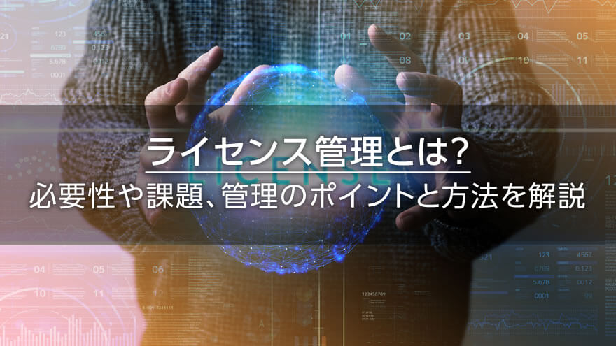 ライセンス管理とは？　必要性や課題、管理のポイントと方法を解説