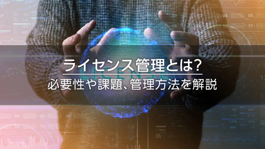 ライセンス管理とは？　必要性や課題、管理方法を解説