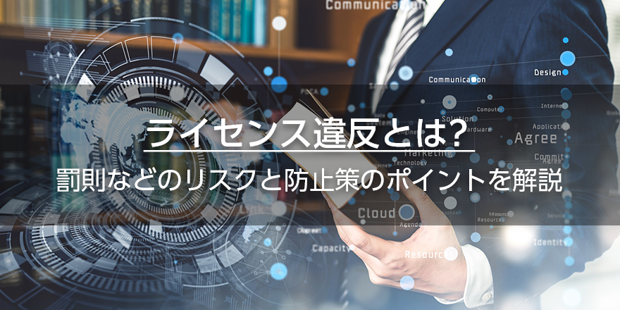 ライセンス違反とは？　罰則などのリスクと防止策のポイントを解説