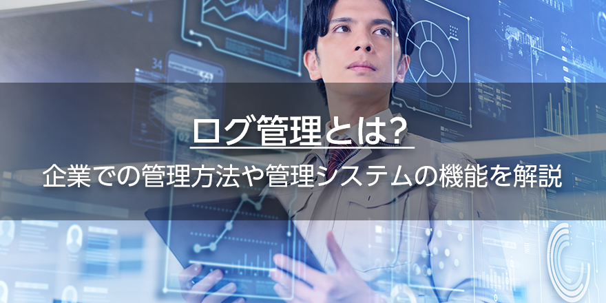 ログ管理とは？　企業での管理方法や管理システムの機能を解説