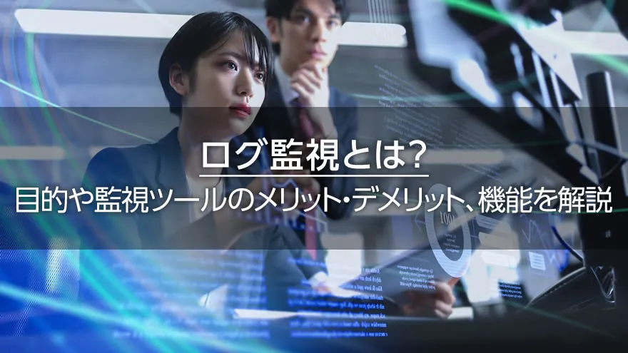 ログ監視とは？　目的や監視ツールのメリット・デメリット、機能を解説
