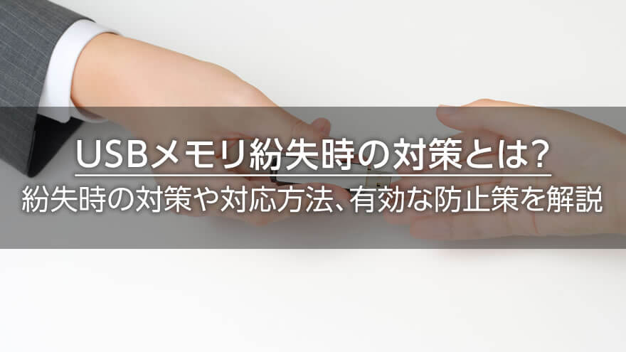 USBメモリ紛失時の対策とは？　紛失時の対策や対応方法、有効な防止策を解説