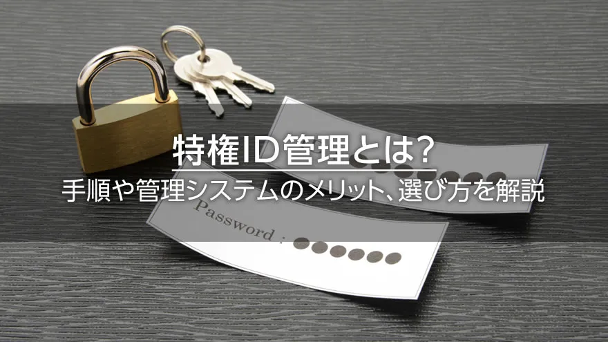 特権ID管理とは? 手順や管理システムのメリット、選び方を解説