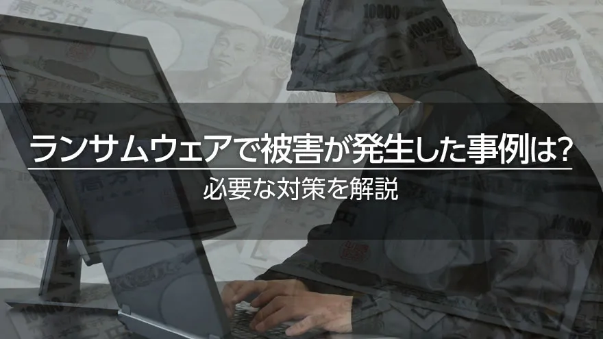 ランサムウェアで被害が発生した事例は?必要な対策を解説