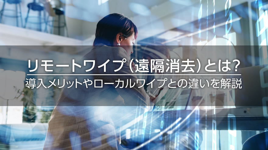 リモートワイプとは？　導入メリットやローカルワイプとの違いを解説