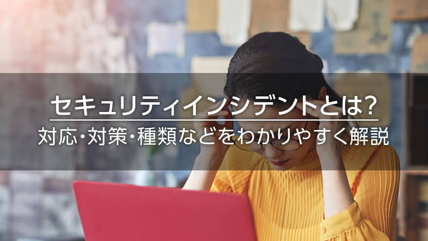 セキュリティインシデントとは？　対応・対策・種類などをわかりやすく解説