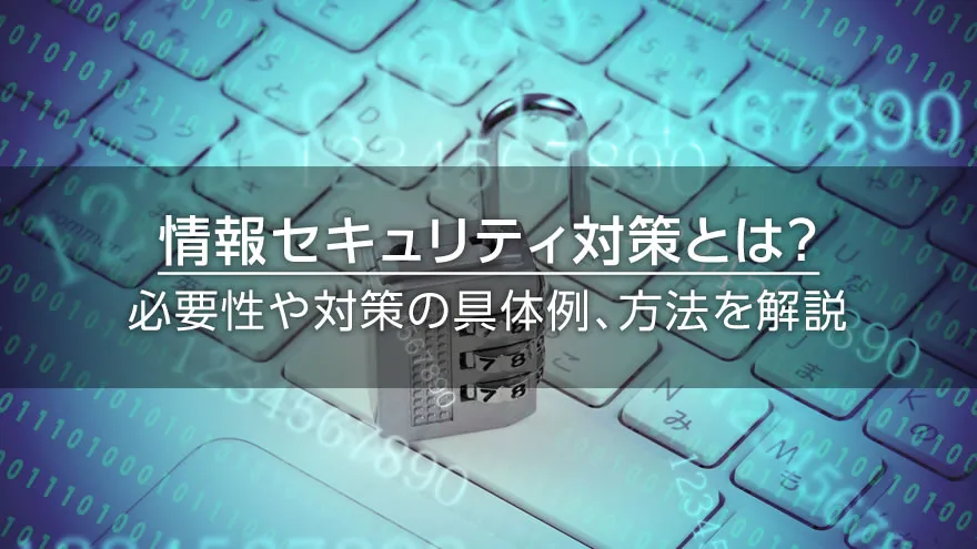 情報セキュリティ対策とは? 必要性や対策の具体例、方法を解説