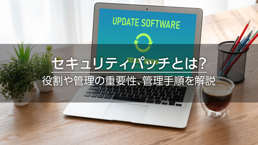 セキュリティパッチとは？　役割や管理の重要性、管理手順を解説