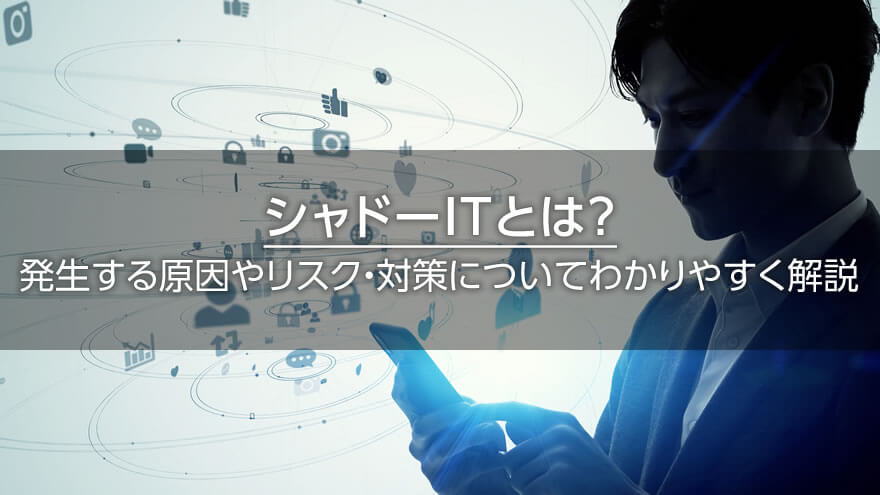 シャドーITとは？　発生する原因やリスク・対策についてわかりやすく解説