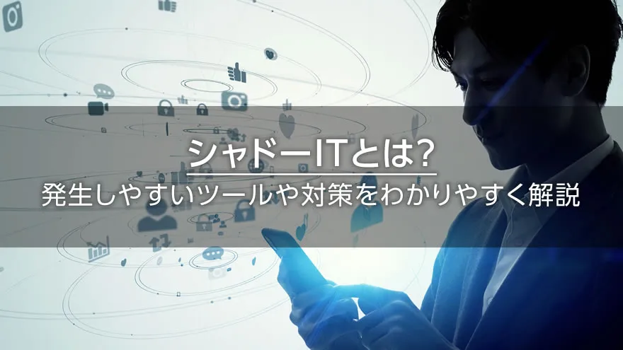 シャドーITとは？　発生しやすいツールや対策をわかりやすく解説