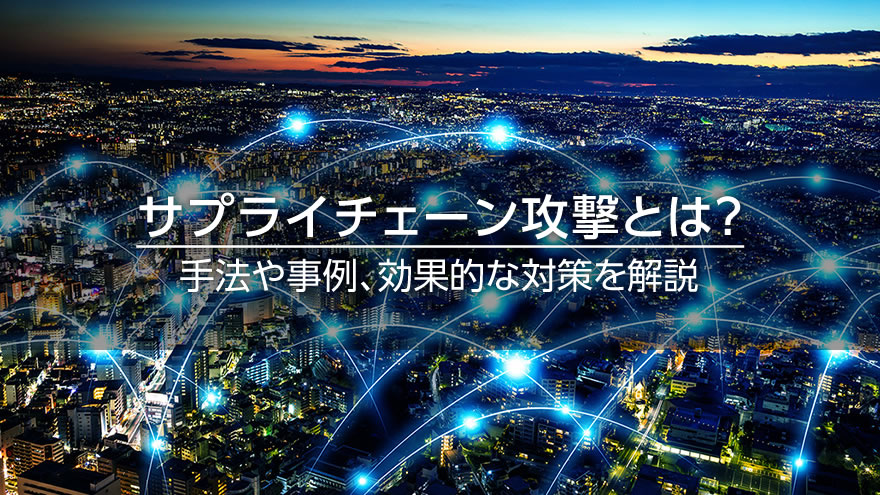 サプライチェーン攻撃とは？　手法や事例、効果的な対策を解説