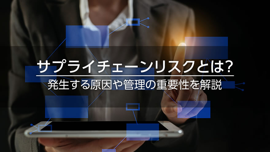 サプライチェーンリスクとは？　発生する原因や管理の重要性を解説