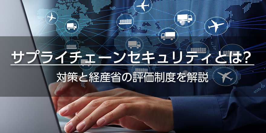 サプライチェーンセキュリティとは？　対策と経産省の評価制度を解説