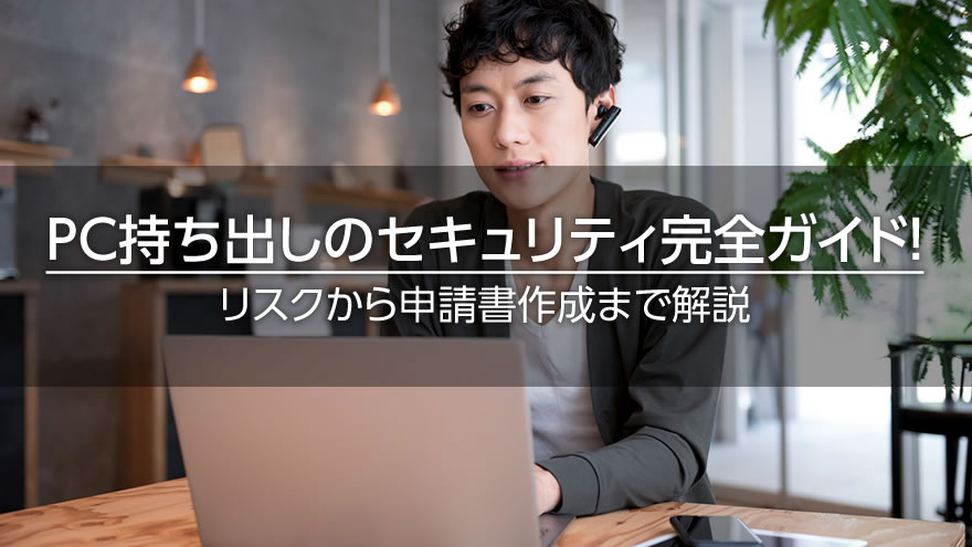 PC持ち出しのセキュリティ完全ガイド！　リスクから申請書作成まで解説