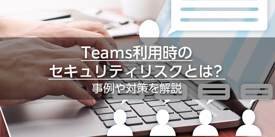 Teams利用時のセキュリティリスクとは？事例や対策を解説