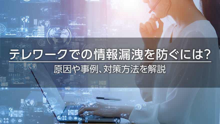 テレワークでの情報漏洩を防ぐには？　原因や事例、対策方法を解説