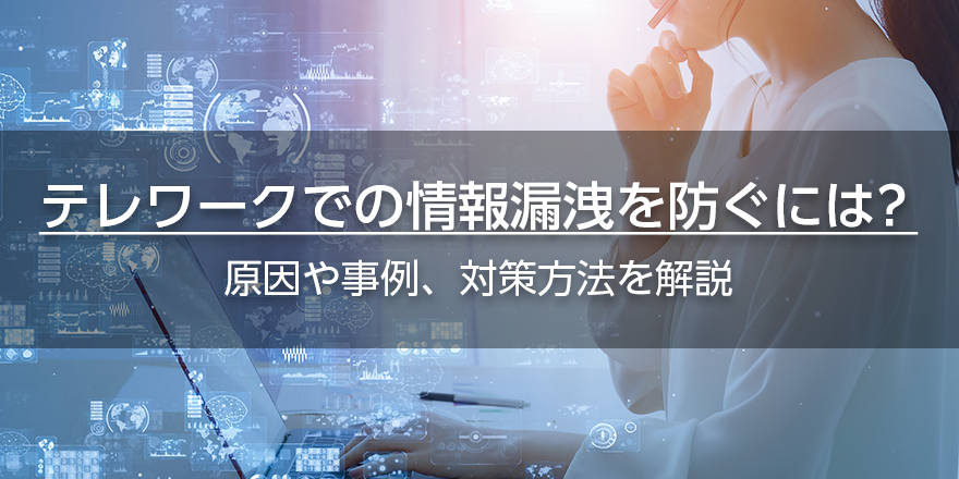 テレワークでの情報漏洩を防ぐには？　原因や事例、対策方法を解説