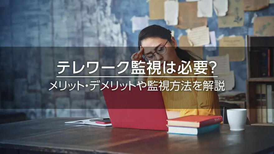 テレワーク監視は必要? メリット・デメリットや監視方法を解説