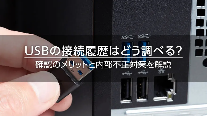 USBの接続履歴はどう調べる? 確認のメリットと内部不正対策を解説